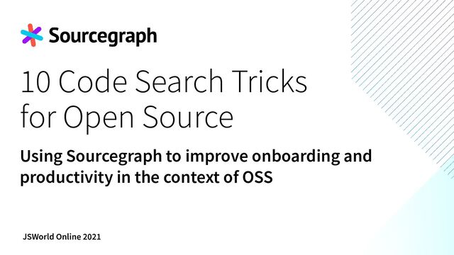 10 Code Search Tricks
for Open Source
Using Sourcegraph to improve onboarding and
productivity in the context of OSS
JSWorld Online 2021
