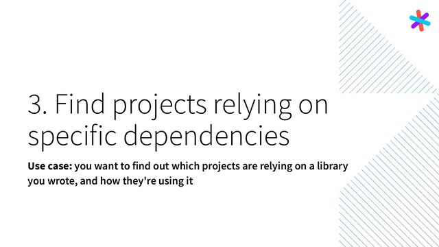 3. Find projects relying on
specific dependencies
Use case: you want to find out which projects are relying on a library
you wrote, and how they're using it
