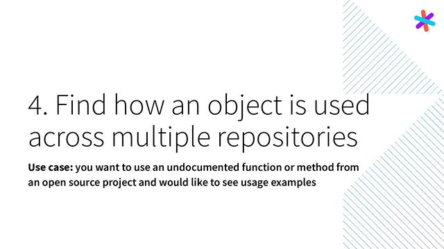 4. Find how an object is used
across multiple repositories
Use case: you want to use an undocumented function or method from
an open source project and would like to see usage examples
