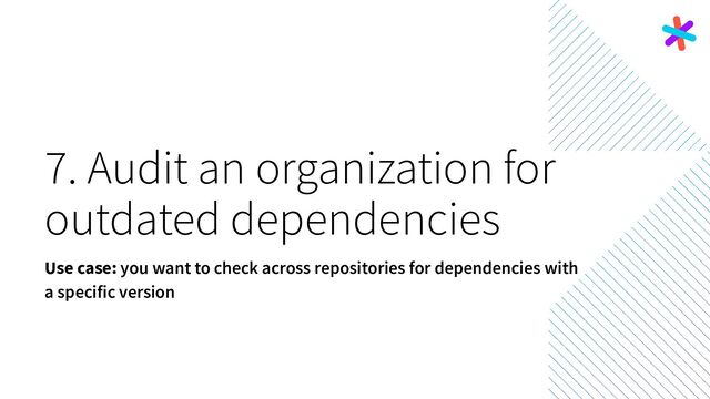 7. Audit an organization for
outdated dependencies
Use case: you want to check across repositories for dependencies with
a specific version
