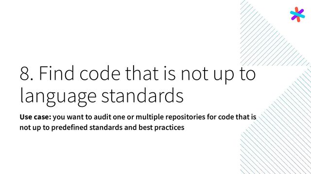 8. Find code that is not up to
language standards
Use case: you want to audit one or multiple repositories for code that is
not up to predefined standards and best practices
