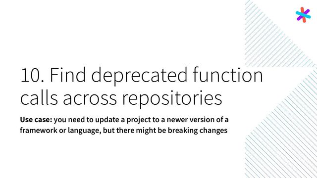 10. Find deprecated function
calls across repositories
Use case: you need to update a project to a newer version of a
framework or language, but there might be breaking changes
