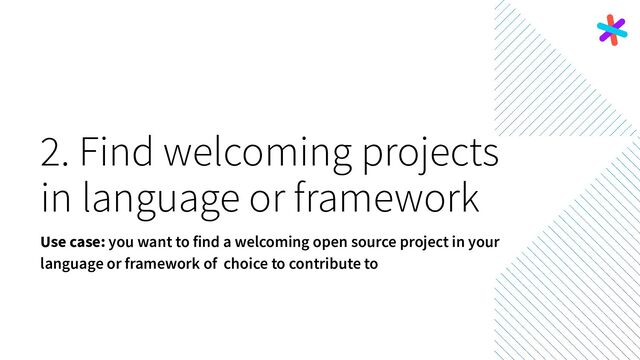 2. Find welcoming projects
in language or framework
Use case: you want to find a welcoming open source project in your
language or framework of choice to contribute to
