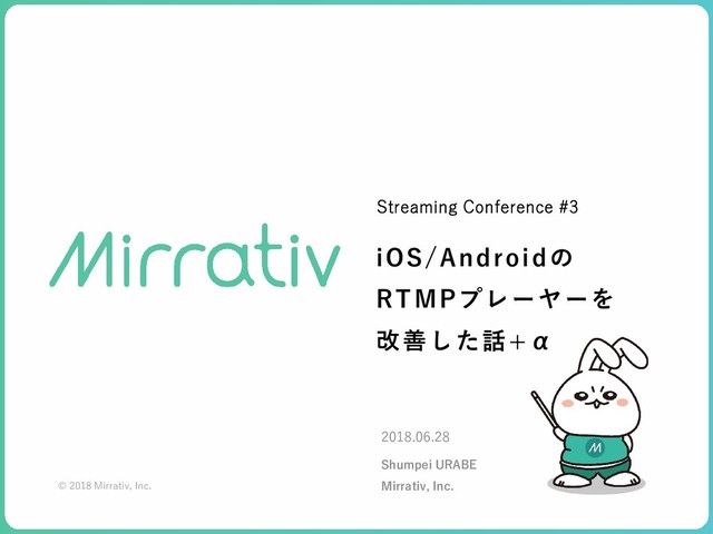 iOS/Androidの
RTMPプレーヤーを
改善した話+α
Streaming Conference #3
2018.06.28
Shumpei URABE
Mirrativ, Inc.
© 2018 Mirrativ, Inc.
STRICTLY CONFIDENTIAL
