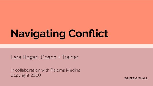 Navigating Conﬂict
Lara Hogan, Coach + Trainer
In collaboration with Paloma Medina
Copyright 2020
