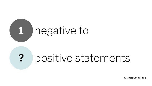 negative to
positive statements
?
1
