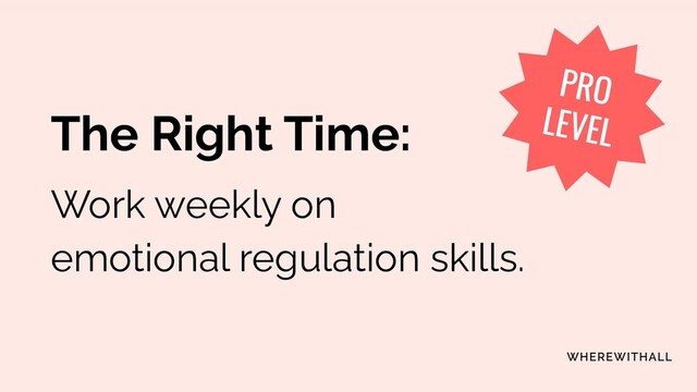 The Right Time:
Work weekly on
emotional regulation skills.
PRO
LEVEL
