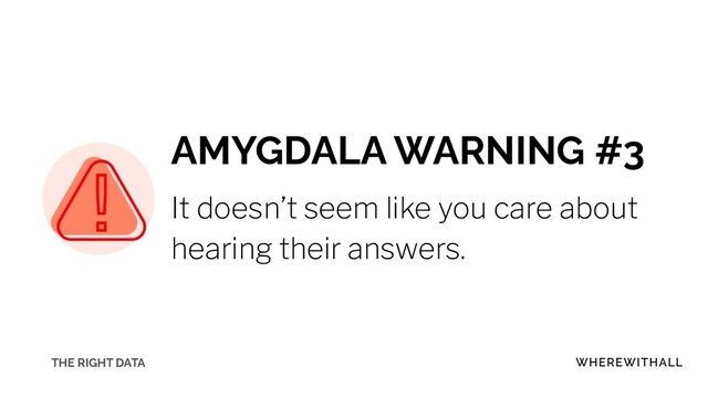 AMYGDALA WARNING #3
It doesn’t seem like you care about
hearing their answers.
THE RIGHT DATA

