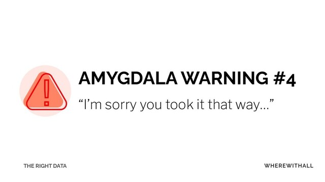 AMYGDALA WARNING #4
“I’m sorry you took it that way…”
THE RIGHT DATA
