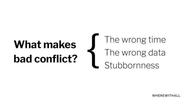 What makes
bad conﬂict?
The wrong time
The wrong data
Stubbornness
{
