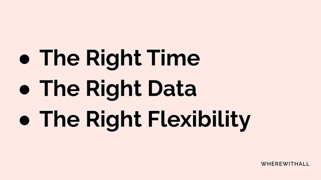 ● The Right Time
● The Right Data
● The Right Flexibility
