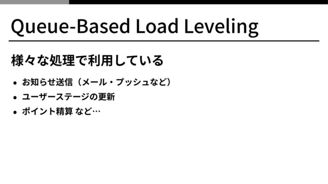 Queue-Based Load Leveling
様々な処理で利⽤している
• お知らせ送信（メール‧プッシュなど）
• ユーザーステージの更新
• ポイント精算 など…
