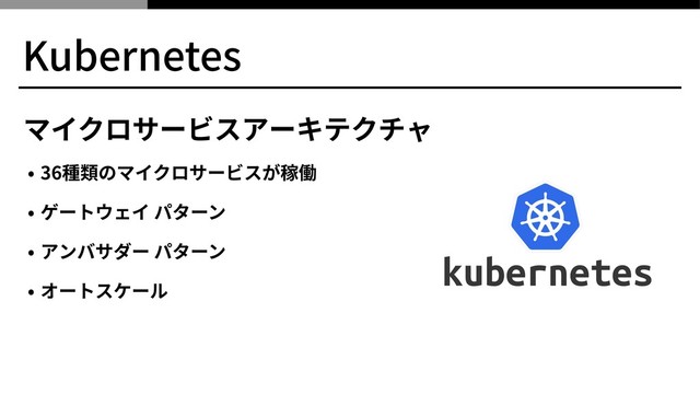 Kubernetes
マイクロサービスアーキテクチャ
• 36種類のマイクロサービスが稼働
• ゲートウェイ パターン
• アンバサダー パターン
• オートスケール
