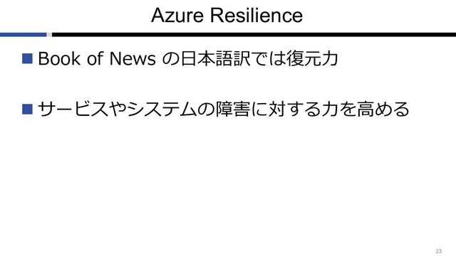 Azure Resilience
n Book of News の⽇本語訳では復元⼒
n サービスやシステムの障害に対する⼒を⾼める
23
