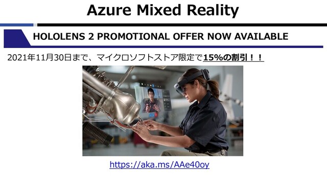 Azure Mixed Reality
HOLOLENS 2 PROMOTIONAL OFFER NOW AVAILABLE
2021年11⽉30⽇まで、マイクロソフトストア限定で15%の割引︕︕
https://aka.ms/AAe40oy
