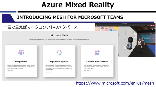 Azure Mixed Reality
INTRODUCING MESH FOR MICROSOFT TEAMS
⼀⾔で⾔えばマイクロソフトのメタバース
https://www.microsoft.com/en-us/mesh
