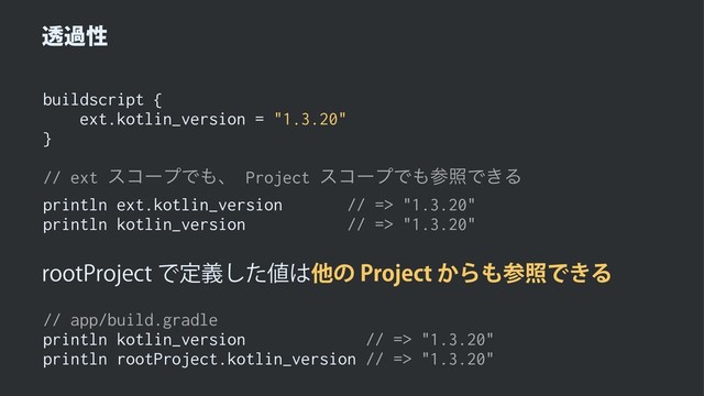 ಁաੑ
buildscript {
ext.kotlin_version = "1.3.20"
}
// ext είʔϓͰ΋ɺ Project είʔϓͰ΋ࢀরͰ͖Δ
println ext.kotlin_version // => "1.3.20"
println kotlin_version // => "1.3.20"
SPPU1SPKFDUͰఆٛͨ͠஋͸ଞͷ1SPKFDU͔Β΋ࢀরͰ͖Δ
// app/build.gradle
println kotlin_version // => "1.3.20"
println rootProject.kotlin_version // => "1.3.20"
