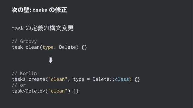 ࣍ͷนtasksͷमਖ਼
taskͷఆٛͷߏจมߋ
// Groovy
task clean(type: Delete) {}
ɹɹɹɹɹɹ‑
// Kotlin
tasks.create("clean", type = Delete::class) {}
// or
task("clean") {}
