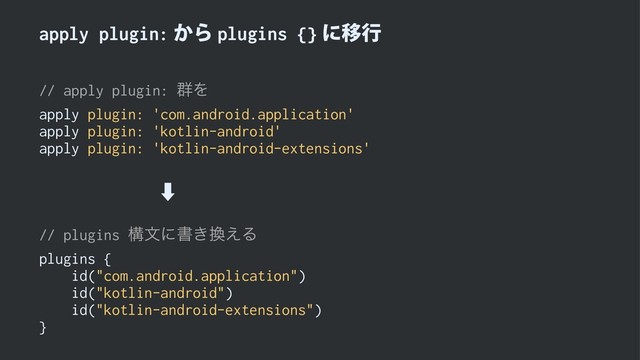 apply plugin:͔Βplugins {}ʹҠߦ
// apply plugin: ܈Λ
apply plugin: 'com.android.application'
apply plugin: 'kotlin-android'
apply plugin: 'kotlin-android-extensions'
ɹɹɹɹɹɹ‑
// plugins ߏจʹॻ͖׵͑Δ
plugins {
id("com.android.application")
id("kotlin-android")
id("kotlin-android-extensions")
}

