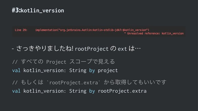kotlin_version
 ͖ͬ͞΍Γ·ͨ͠ͶrootProjectͷext͸ʜ
// ͢΂ͯͷ Project είʔϓͰݟ͑Δ
val kotlin_version: String by project
// ΋͘͠͸ `rootProject.extra` ͔Βऔಘͯ͠΋͍͍Ͱ͢
val kotlin_version: String by rootProject.extra
