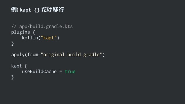 ྫkapt {}͚ͩҠߦ
// app/build.gradle.kts
plugins {
kotlin("kapt")
}
apply(from="original.build.gradle")
kapt {
useBuildCache = true
}
