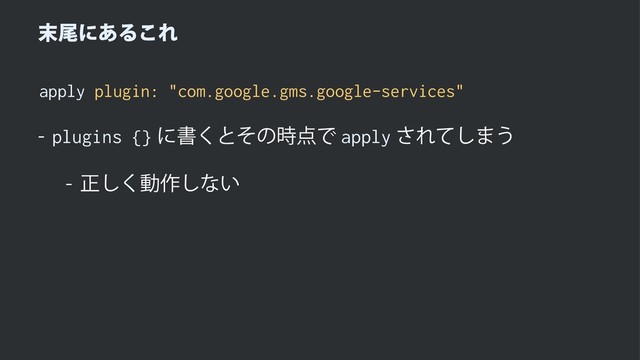 ຤ඌʹ͋Δ͜Ε
apply plugin: "com.google.gms.google-services"
 plugins {}ʹॻ͘ͱͦͷ࣌఺Ͱapply͞Εͯ͠·͏
 ਖ਼͘͠ಈ࡞͠ͳ͍
