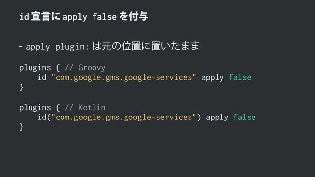idએݴʹapply falseΛ෇༩
 apply plugin:͸ݩͷҐஔʹஔ͍ͨ··
plugins { // Groovy
id "com.google.gms.google-services" apply false
}
plugins { // Kotlin
id("com.google.gms.google-services") apply false
}
