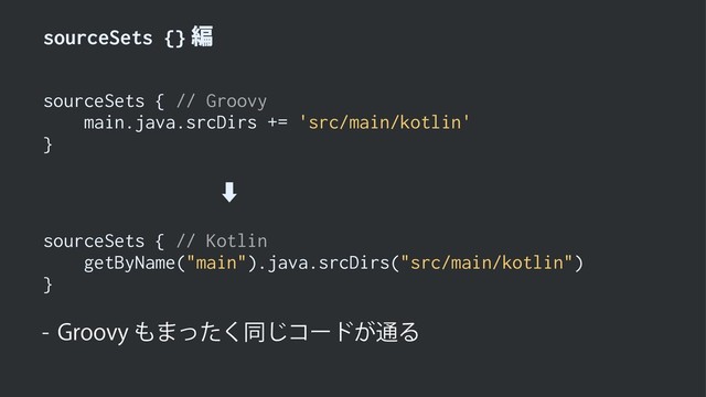 sourceSets {}ฤ
sourceSets { // Groovy
main.java.srcDirs += 'src/main/kotlin'
}
ɹɹɹɹɹɹɹɹ‑
sourceSets { // Kotlin
getByName("main").java.srcDirs("src/main/kotlin")
}
 (SPPWZ΋·ͬͨ͘ಉ͡ίʔυ͕௨Δ

