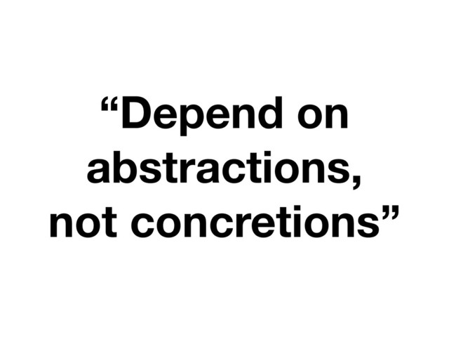 “Depend on
abstractions,
not concretions”
