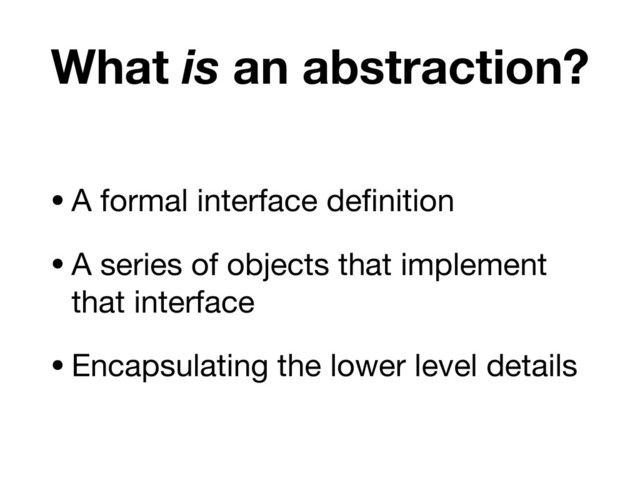 What is an abstraction?
•A formal interface deﬁnition

•A series of objects that implement
that interface

•Encapsulating the lower level details
