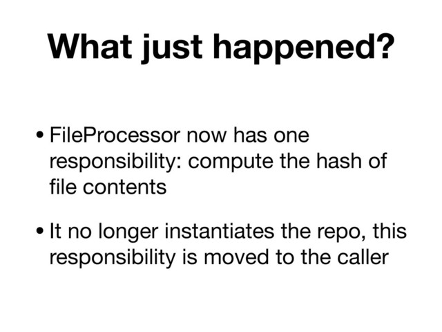 What just happened?
•FileProcessor now has one
responsibility: compute the hash of
ﬁle contents

•It no longer instantiates the repo, this
responsibility is moved to the caller
