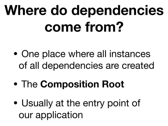 Where do dependencies
come from?
• One place where all instances
of all dependencies are created

• The Composition Root
• Usually at the entry point of
our application
