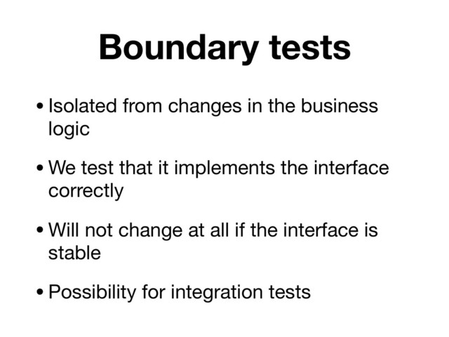 Boundary tests
•Isolated from changes in the business
logic

•We test that it implements the interface
correctly

•Will not change at all if the interface is
stable

•Possibility for integration tests
