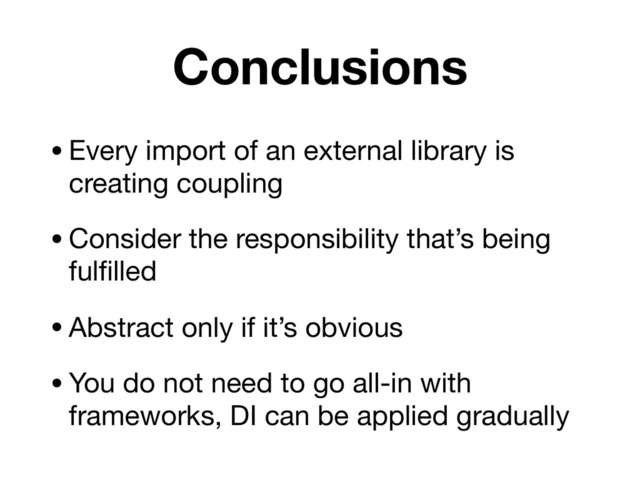 Conclusions
•Every import of an external library is
creating coupling

•Consider the responsibility that’s being
fulﬁlled

•Abstract only if it’s obvious

•You do not need to go all-in with
frameworks, DI can be applied gradually
