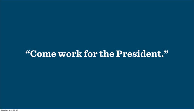 “Come work for the President.”
Monday, April 22, 13
