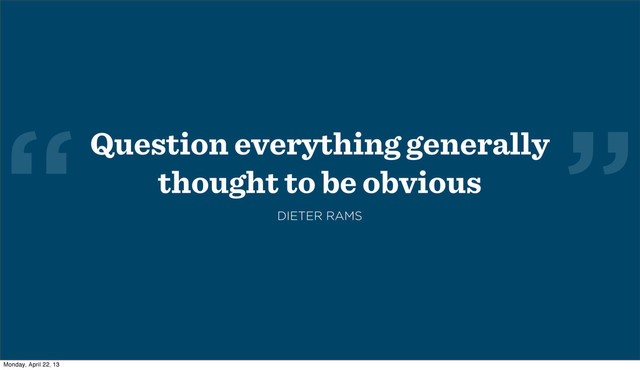 ”
“Question everything generally
thought to be obvious
DIETER RAMS
Monday, April 22, 13
