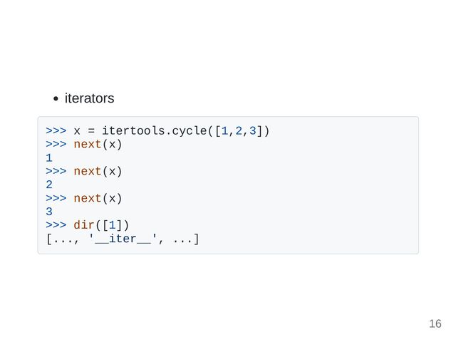 iterators
>>> x = itertools.cycle([1,2,3])
>>> next(x)
1
>>> next(x)
2
>>> next(x)
3
>>> dir([1])
[..., '__iter__', ...]
16
