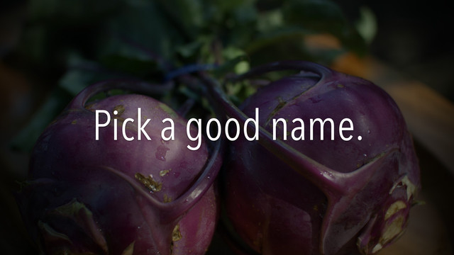 Pick a good name.
