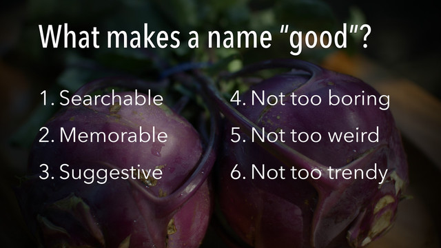What makes a name “good”?
1. Searchable
2. Memorable
3. Suggestive 
4. Not too boring
5. Not too weird
6. Not too trendy
