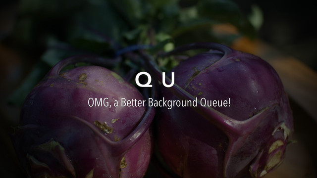 Q U
OMG, a Better Background Queue!
