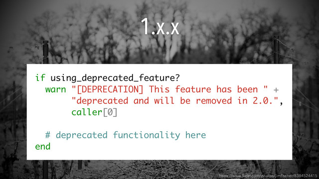 1.x.x
https://www.ﬂickr.com/photos/jimﬁscher/8384524415
if using_deprecated_feature?
warn "[DEPRECATION] This feature has been " +
"deprecated and will be removed in 2.0.",
caller[0]
# deprecated functionality here
end
