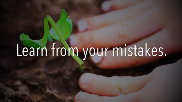 Learn from your mistakes.
