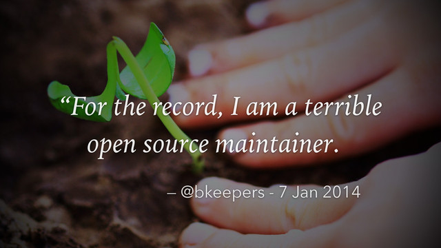 “For the record, I am a terrible
open source maintainer.
— @bkeepers - 7 Jan 2014
