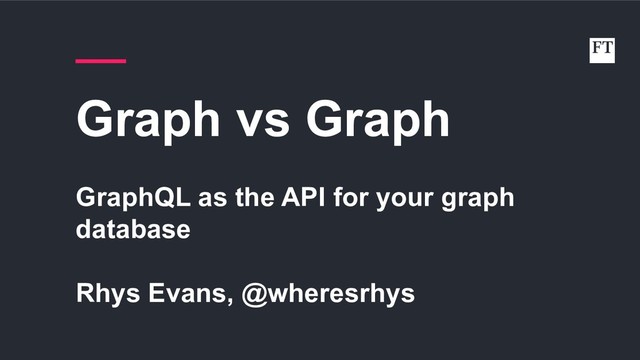 Graph vs Graph
GraphQL as the API for your graph
database
Rhys Evans, @wheresrhys
