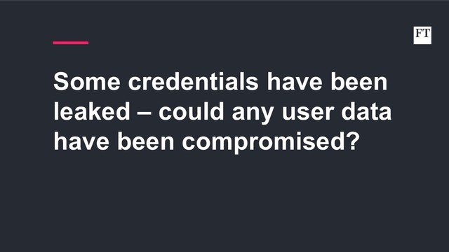 Some credentials have been
leaked – could any user data
have been compromised?

