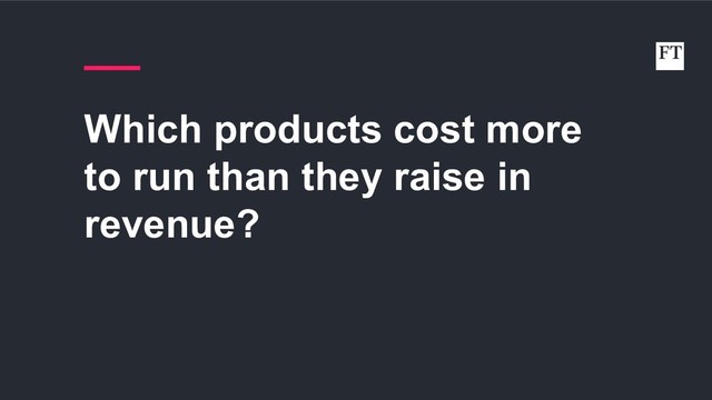 Which products cost more
to run than they raise in
revenue?
