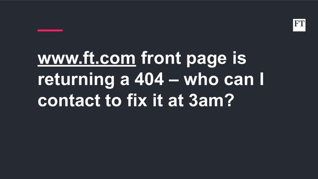 www.ft.com front page is
returning a 404 – who can I
contact to fix it at 3am?
