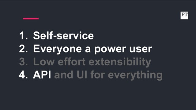 1. Self-service
2. Everyone a power user
3. Low effort extensibility
4. API and UI for everything
