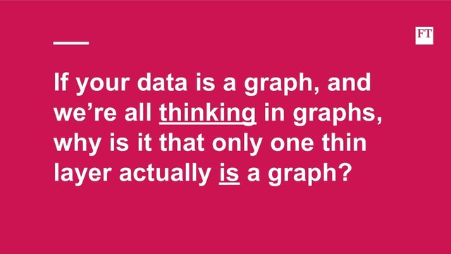 If your data is a graph, and
we’re all thinking in graphs,
why is it that only one thin
layer actually is a graph?
