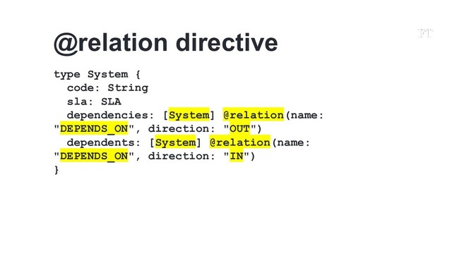 @relation directive
type System {
code: String
sla: SLA
dependencies: [System] @relation(name:
"DEPENDS_ON", direction: "OUT")
dependents: [System] @relation(name:
"DEPENDS_ON", direction: "IN")
}
